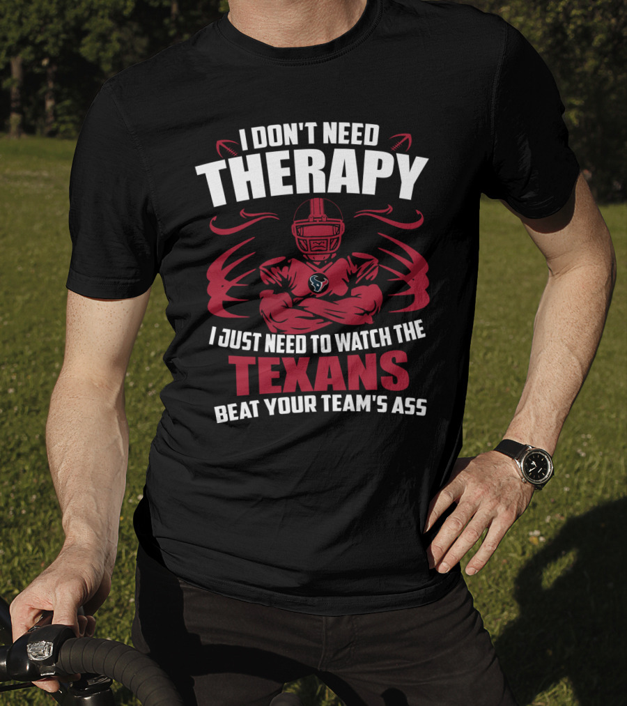 I Don't Need Therapy I Just Need To Watch The Texans Beat Your Team's Ass T-Shirt