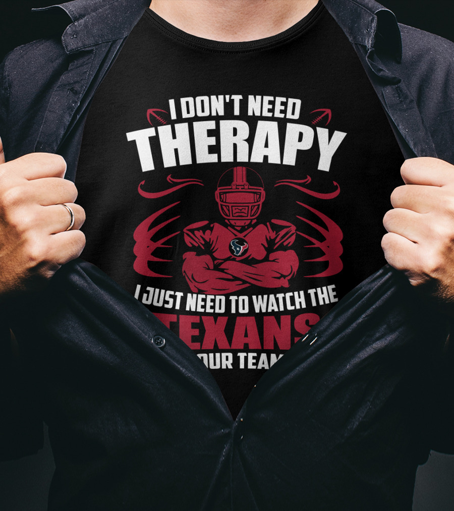 I Don't Need Therapy I Just Need To Watch The Texans Beat Your Team's Ass T-Shirt