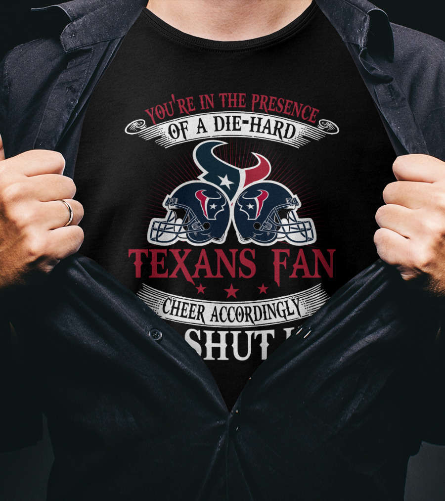 You're In The Presence Of A Die-Hard Houston Texans Fan Cheer Accordingly Or Shut Up T-Shirt