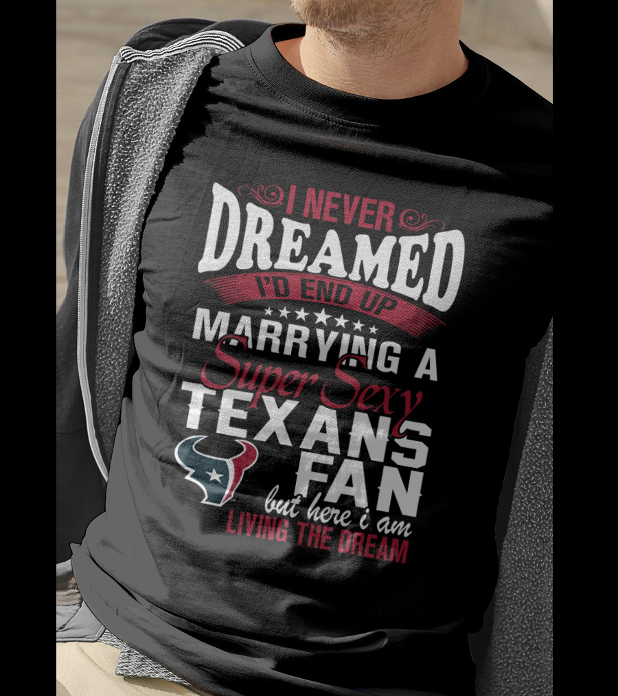 I Never Dreamed I'd End Up Marrying A Super Sexy Texans Fan But Here I Am Living The Dream T-Shirt