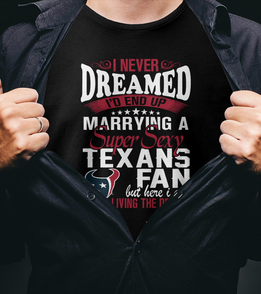 I Never Dreamed I'd End Up Marrying A Super Sexy Texans Fan But Here I Am Living The Dream T-Shirt