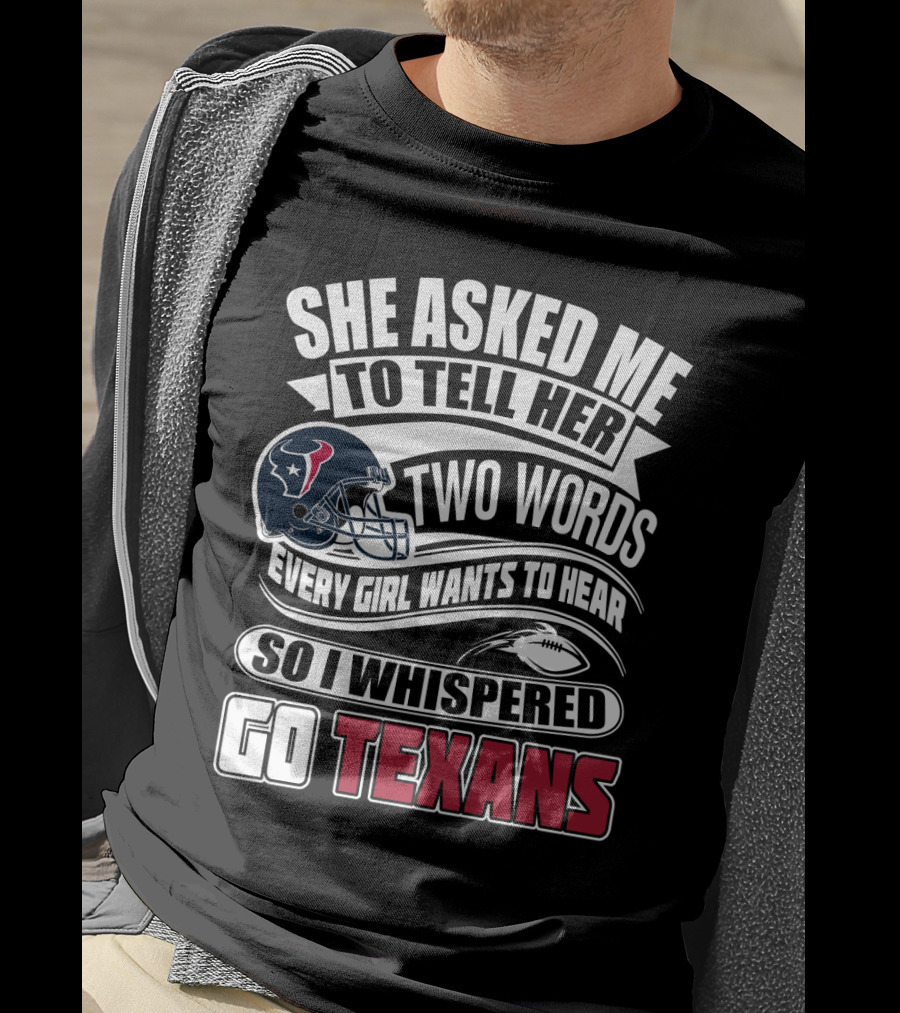 She Asked Me To Tell Her Two Words Every Girl Wants To Hear So I Whispered Go Texans T-Shirt