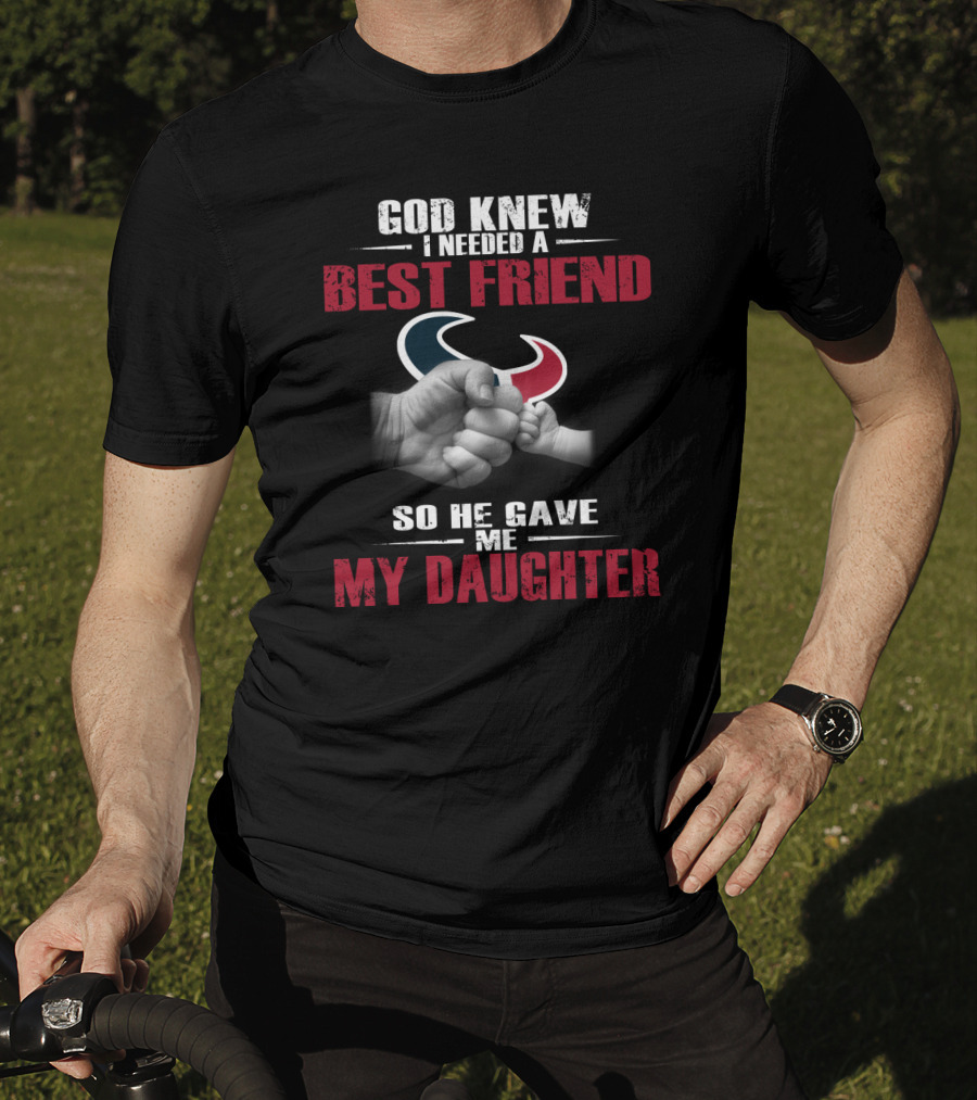 God Knew I Needed A Best Friend So He Gave Me My Daughter Houston Texans T-Shirt