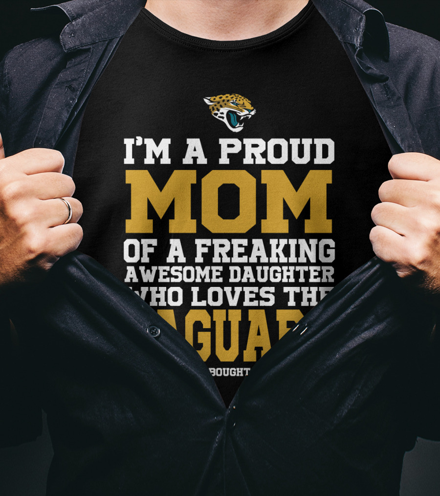 I'm A Proud Mom Of A Freaking Awesome Daughter Who Loves The Jaguars T-Shirt