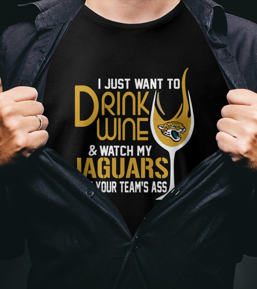 I Just Want To Drink Wine And Watch My Jaguars Beat Your Team's Ass T-Shirt