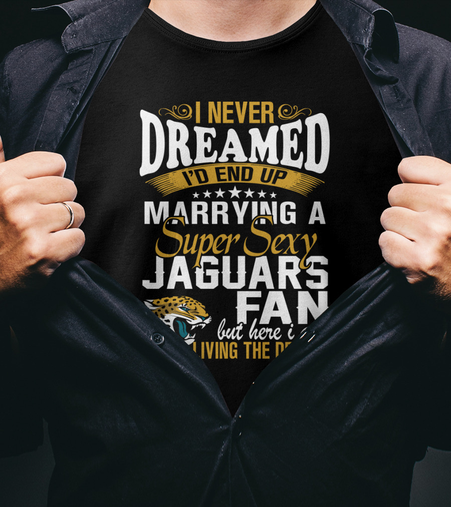 I Never Dreamed I'd End Up Marrying A Super Sexy Jaguars Fan But Here I Am Living The Dream T-Shirt