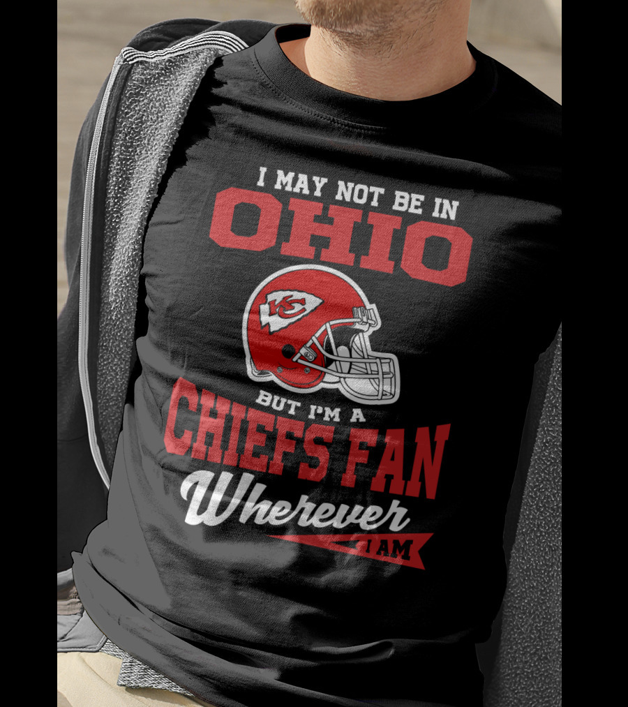 I May Not Be In Ohio But I'm A Chiefs Fan Wherever I Am T-Shirt