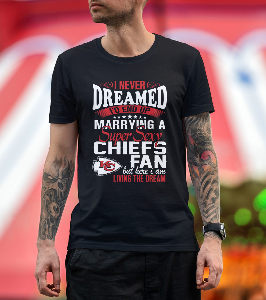 I Never Dreamed I'd End Up Marrying A Super Sexy Chiefs Fan Living The Dream T-Shirt