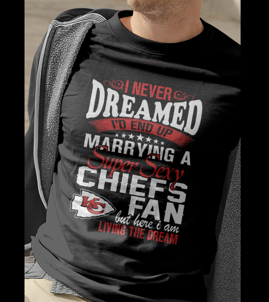 I Never Dreamed I'd End Up Marrying A Super Sexy Chiefs Fan Living The Dream T-Shirt