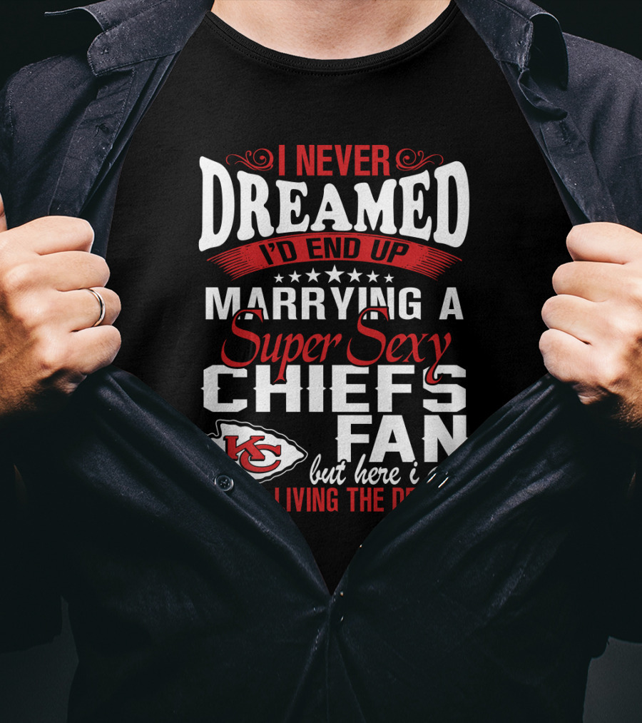 I Never Dreamed I'd End Up Marrying A Super Sexy Chiefs Fan Living The Dream T-Shirt