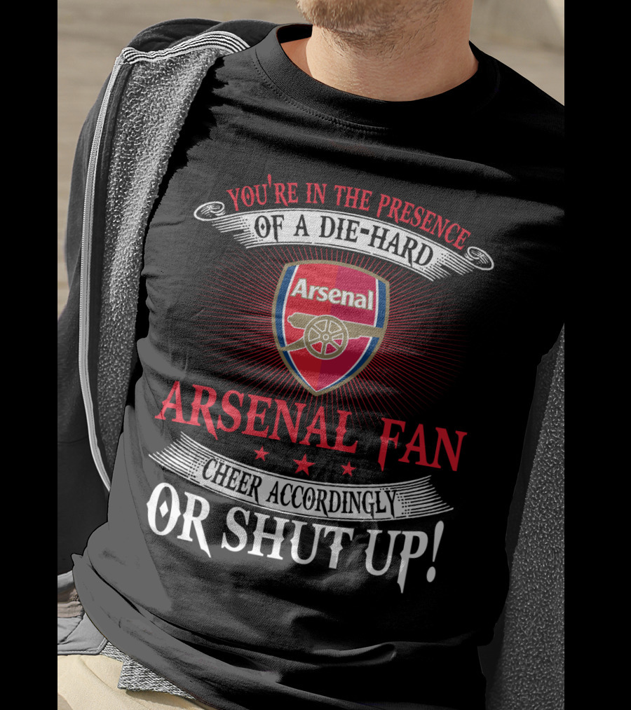 You're In The Presence Of A Die-Hard Arsenal Fan Cheer Accordingly Or Shut Up T-Shirt