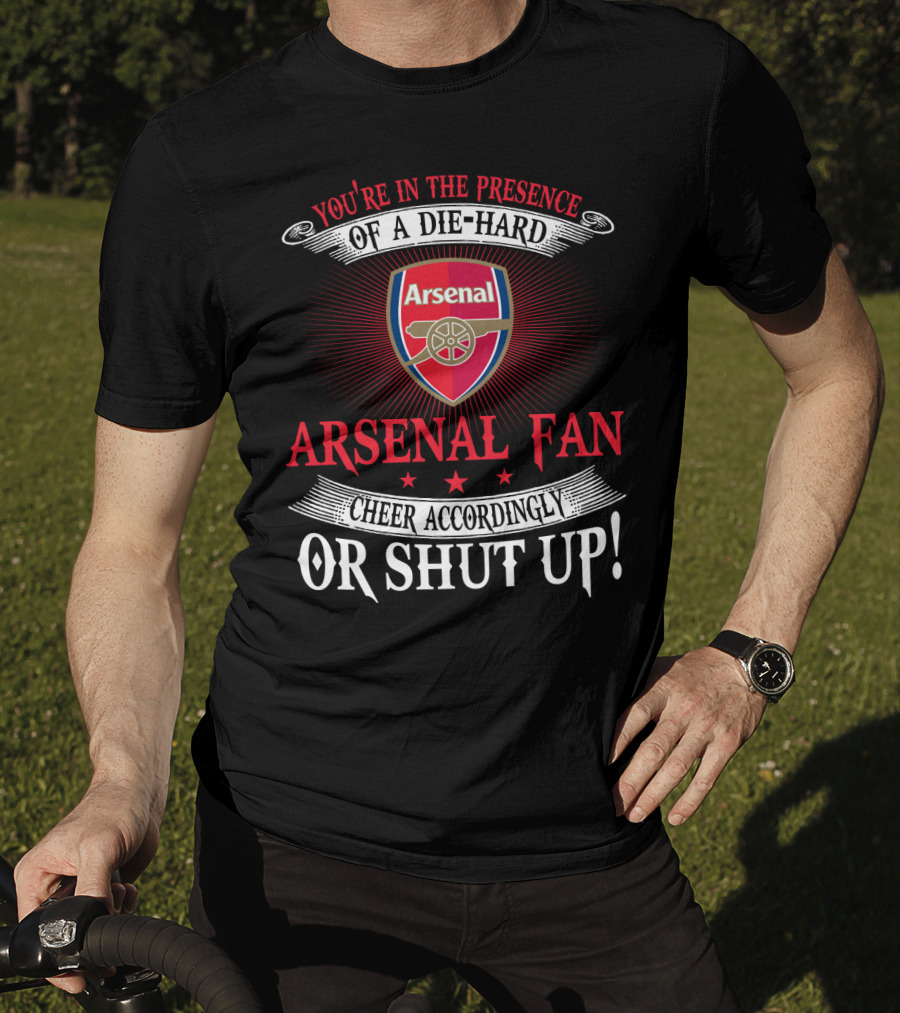 You're In The Presence Of A Die-Hard Arsenal Fan Cheer Accordingly Or Shut Up T-Shirt