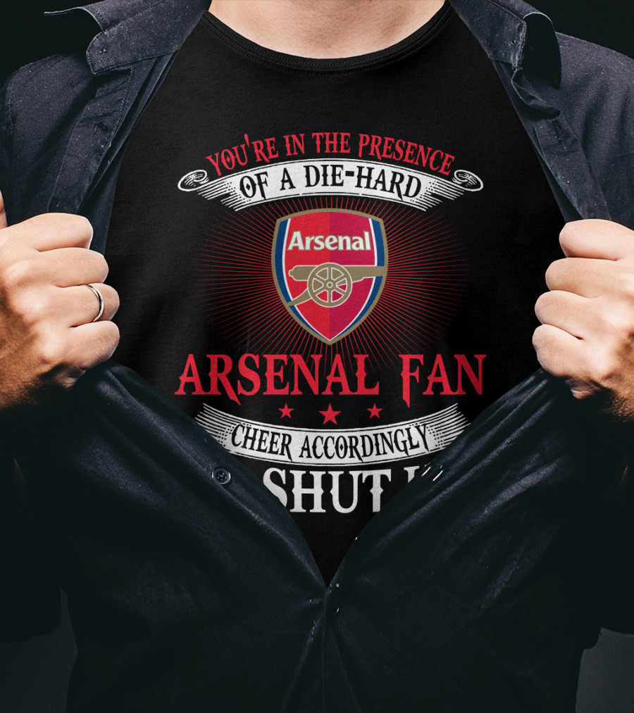 You're In The Presence Of A Die-Hard Arsenal Fan Cheer Accordingly Or Shut Up T-Shirt