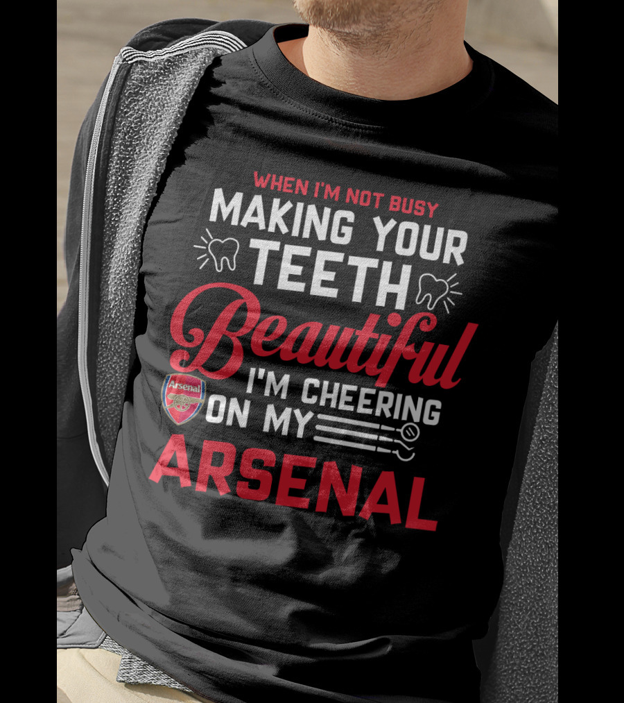 When I'm Not Busy Making Your Teeth Beautiful I'm Cheering On My Arsenal T-Shirt