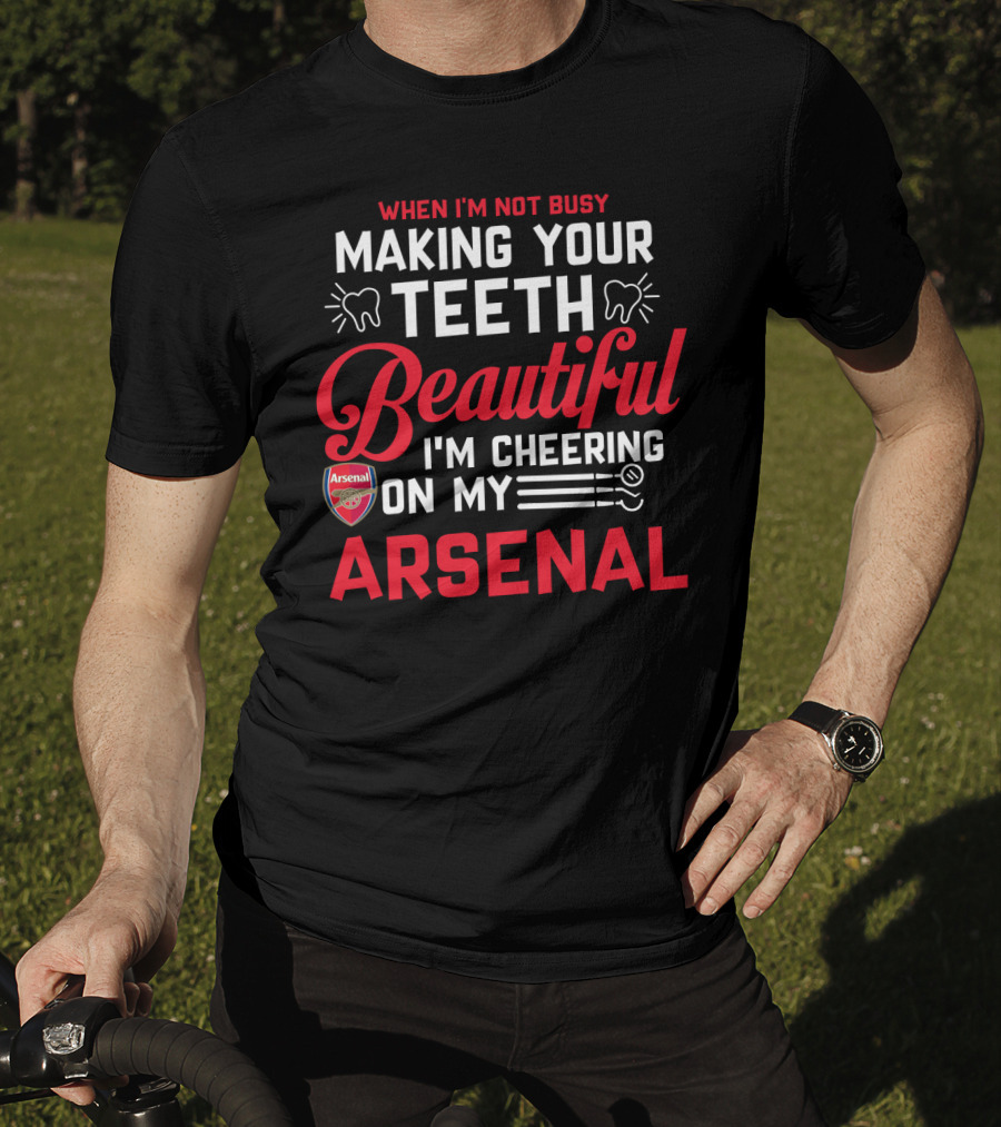 When I'm Not Busy Making Your Teeth Beautiful I'm Cheering On My Arsenal T-Shirt