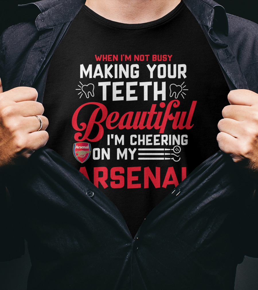When I'm Not Busy Making Your Teeth Beautiful I'm Cheering On My Arsenal T-Shirt