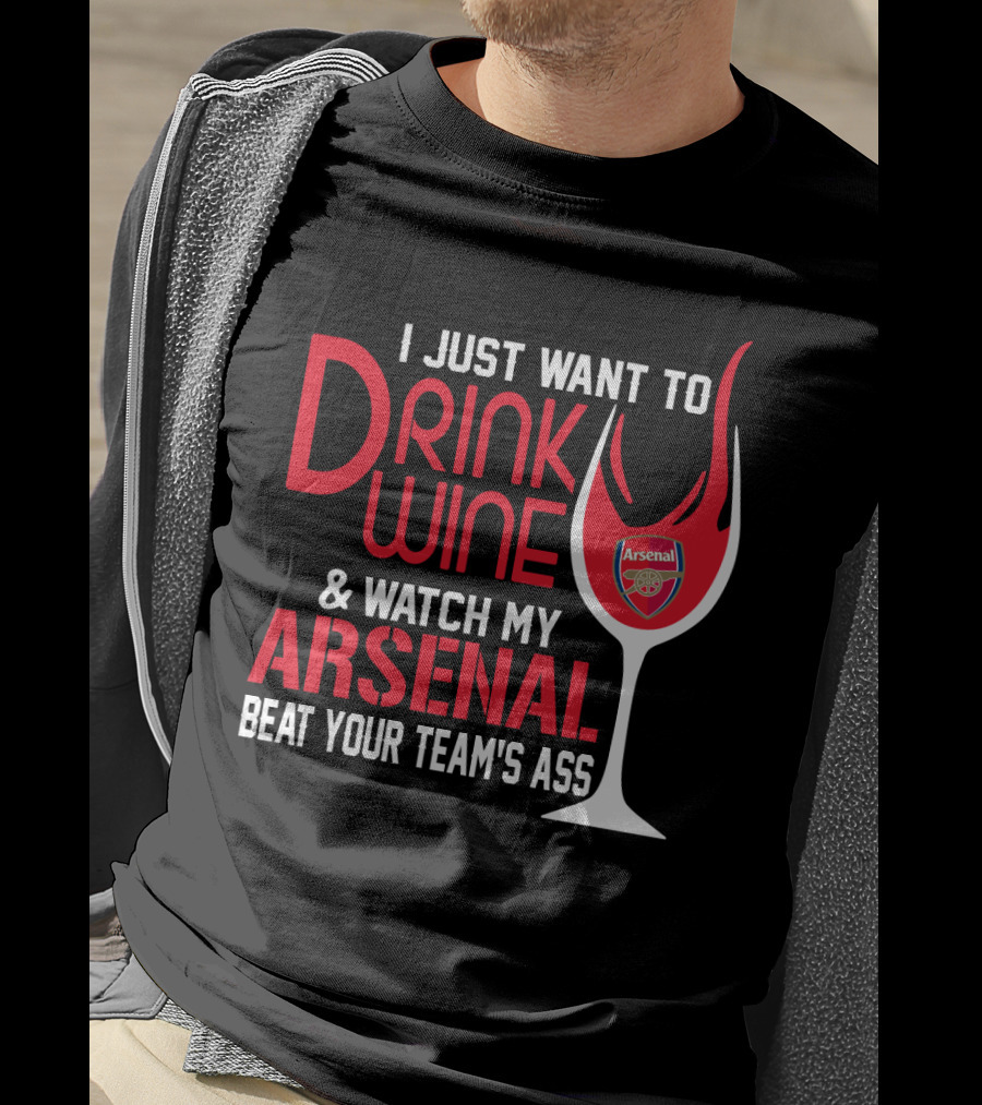 I Just Want To Drink Wine And Watch My Arsenal Beat Your Team's Ass T-Shirt