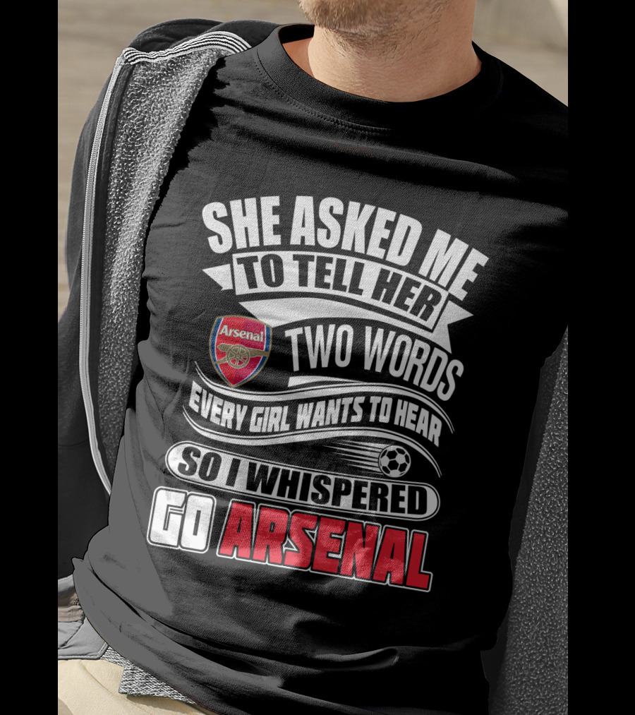 She Asked Me To Tell Her Two Words Every Girl Wants To Hear So I Whispered Go Arsenal T-Shirt