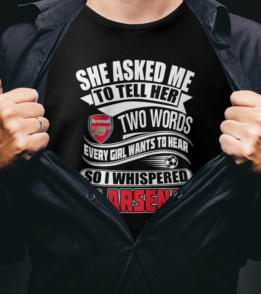 She Asked Me To Tell Her Two Words Every Girl Wants To Hear So I Whispered Go Arsenal T-Shirt