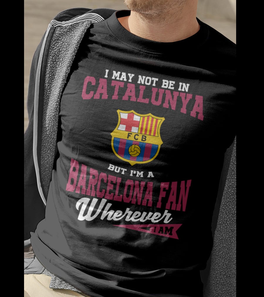 I May Not Be In Catalunya But I'm A Barcelona Fan Wherever I Am Fcb T-Shirt