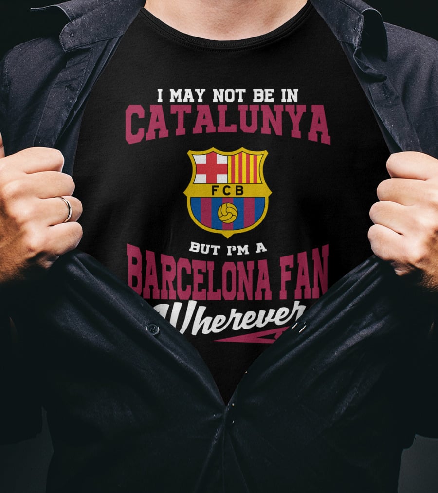 I May Not Be In Catalunya But I'm A Barcelona Fan Wherever I Am Fcb T-Shirt