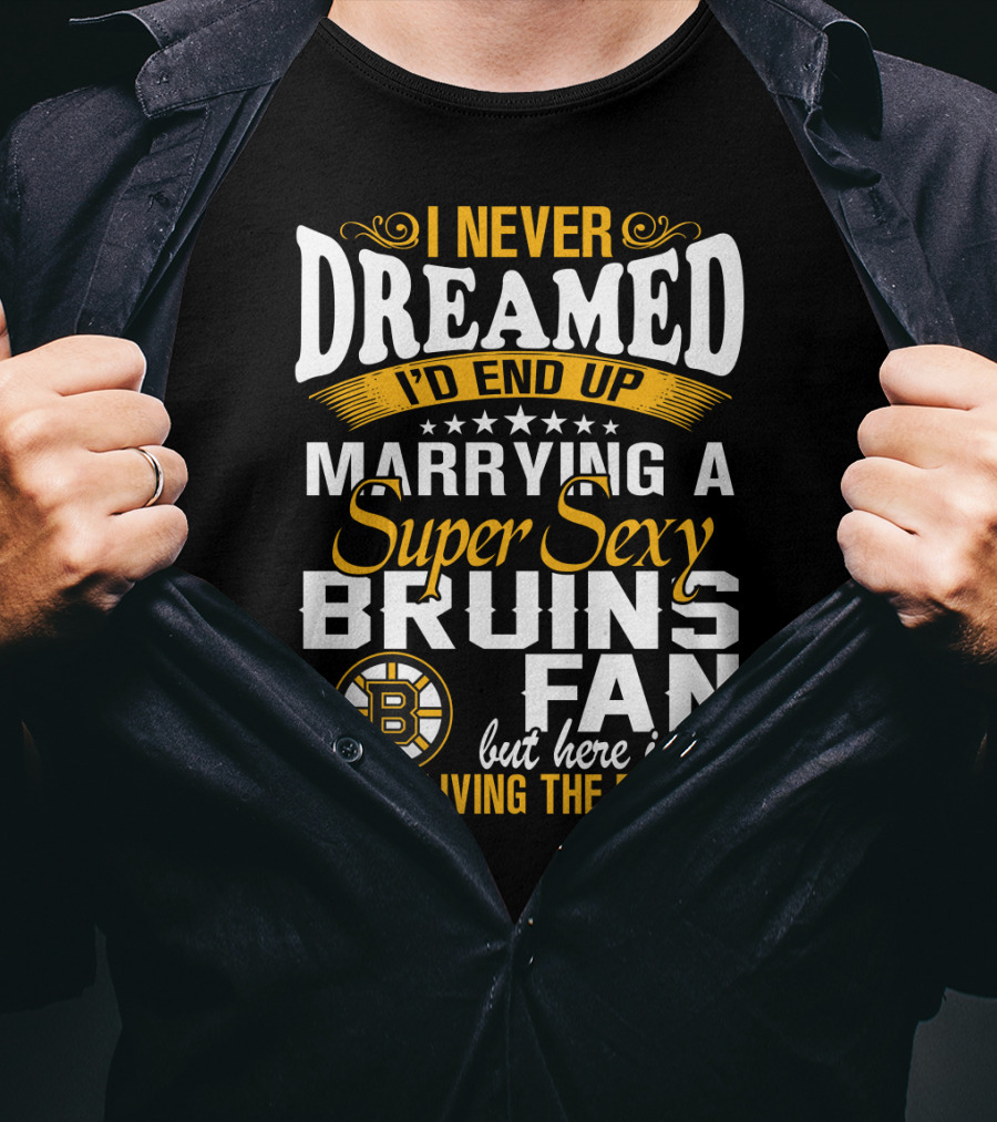 I Never Dreamed I’d End Up Marrying A Super Sexy Boston Bruins Fan Living The Dream T-Shirt