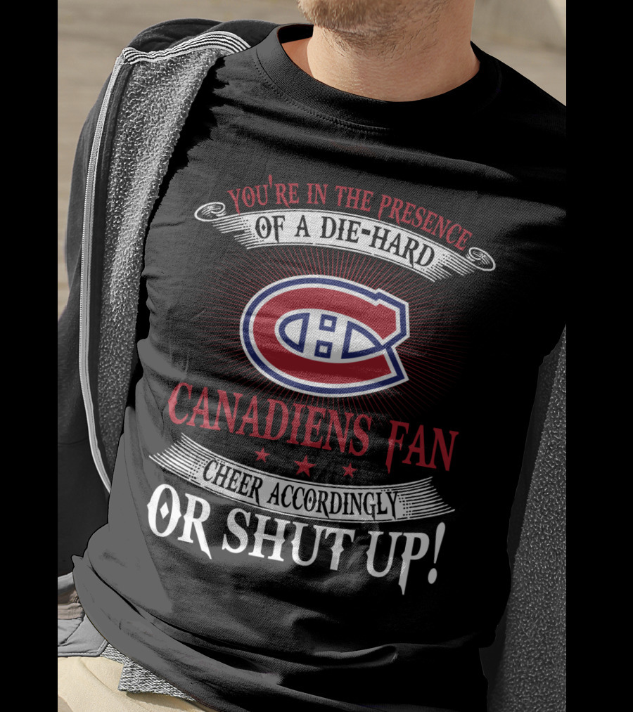 You're In The Presence Of A Die-Hard Canadiens Fan Cheer Accordingly Or Shut Up T-Shirt