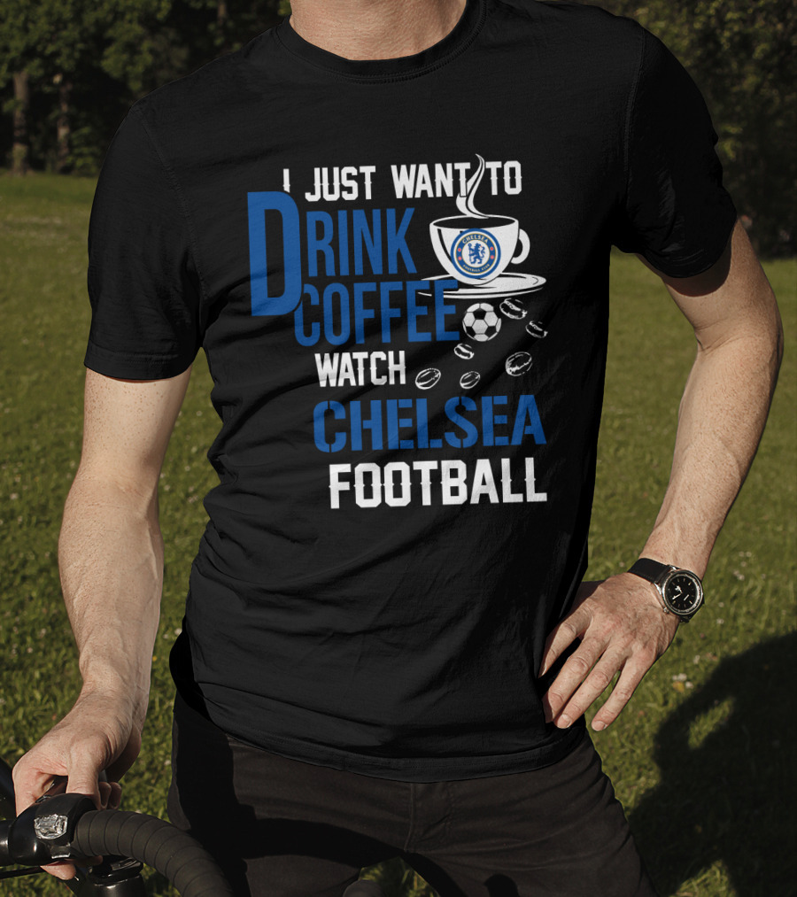 I Just Want To Drink Coffee Watch Chelsea Football T-Shirt