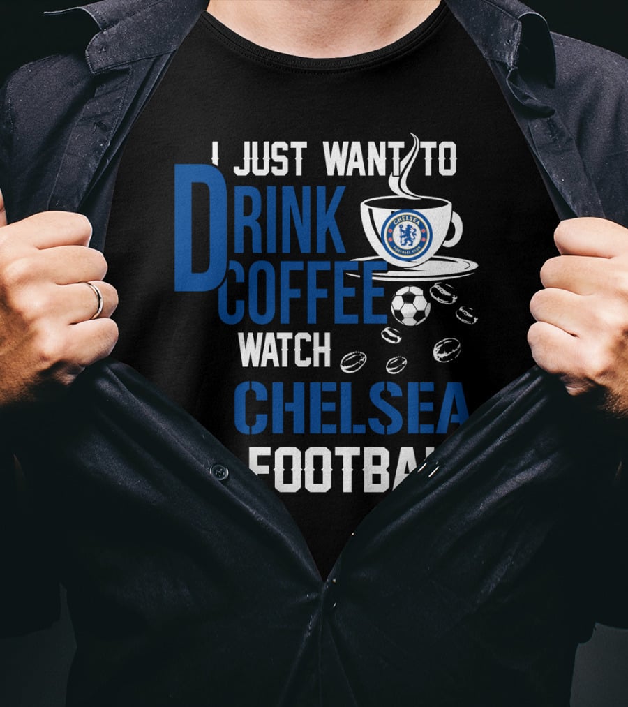 I Just Want To Drink Coffee Watch Chelsea Football T-Shirt