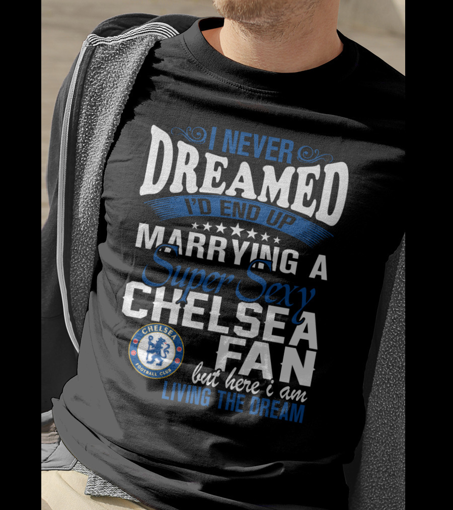 I Never Dreamed I'd End Up Marrying A Super Sexy Chelsea Fan Here I Am Living The Dream T-Shirt