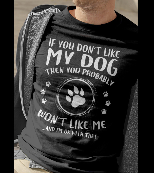 If You Don't Like My Dog Then You Probably Won't Like Me And I'm OK With That Paw Prints T-Shirt