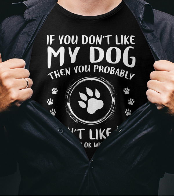 If You Don't Like My Dog Then You Probably Won't Like Me And I'm OK With That Paw Prints T-Shirt