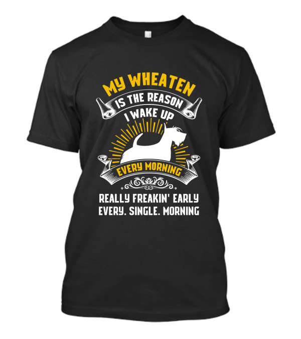 My Wheaten Is The Reason I Wake Up Really Freakin' Early Every Single Morning T-Shirt