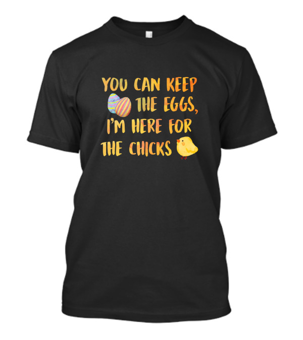 You Can Keep The Eggs I'm Here For The Chicks Easter Eggs And Chick T-Shirt