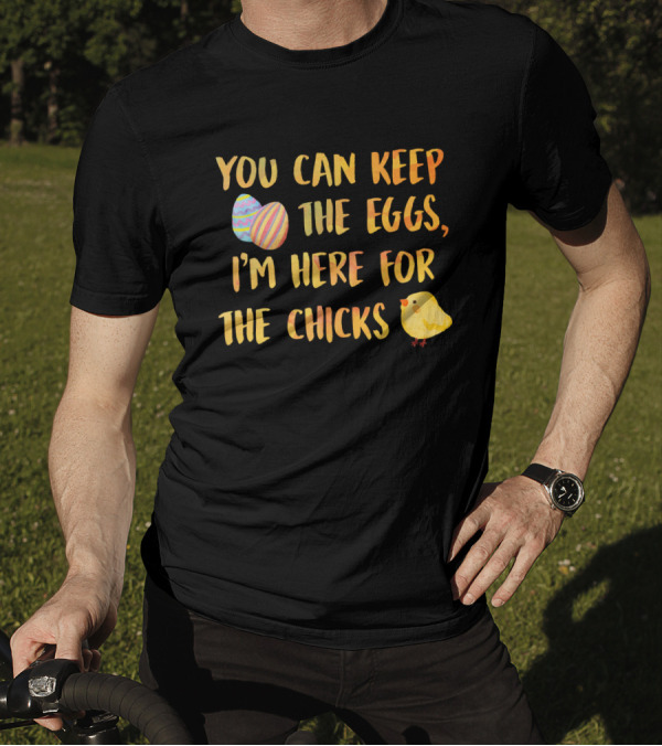 You Can Keep The Eggs I'm Here For The Chicks Easter Eggs And Chick T-Shirt