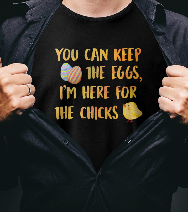 You Can Keep The Eggs I'm Here For The Chicks Easter Eggs And Chick T-Shirt