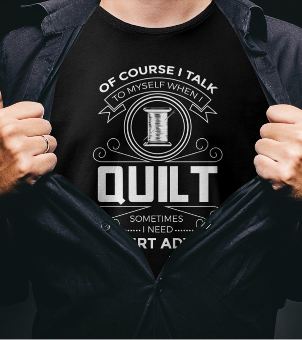Of Course I Talk To Myself When I Quilt Sometimes I Need Expert Advice T-Shirt