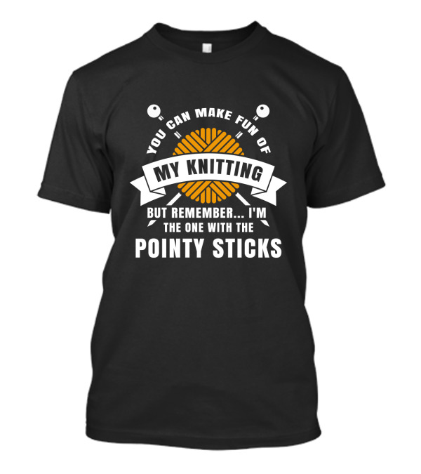 You Can Make Fun Of My Knitting But Remember I'm The One With The Pointy Sticks T-Shirt