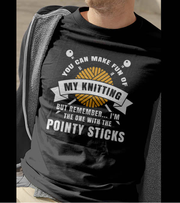 You Can Make Fun Of My Knitting But Remember I'm The One With The Pointy Sticks T-Shirt