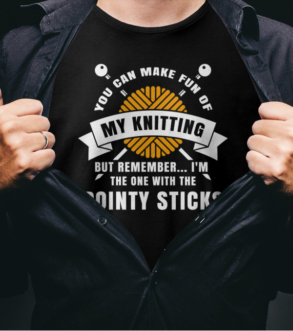You Can Make Fun Of My Knitting But Remember I'm The One With The Pointy Sticks T-Shirt