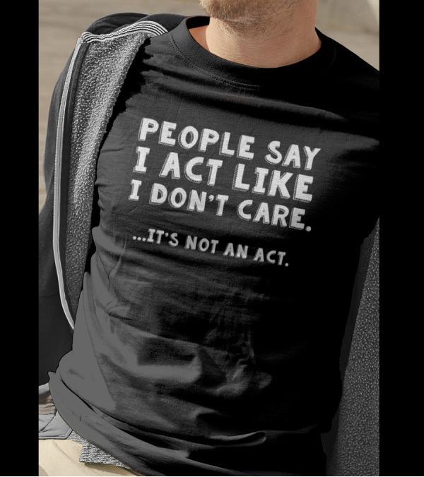 People Say I Act Like I Don't Care It's Not An Act T-Shirt