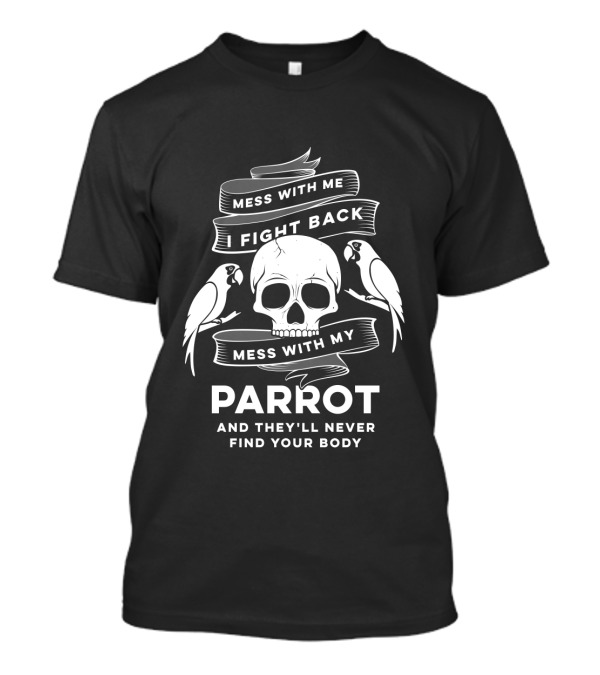 Mess With Me I Fight Back Skull And Parrots Mess With My Parrot And They'll Never Find Your Body T-Shirt