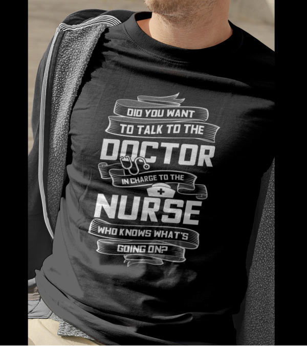 Did You Want To Talk To The Doctor In Charge To The Nurse Who Knows What's Going On T-Shirt