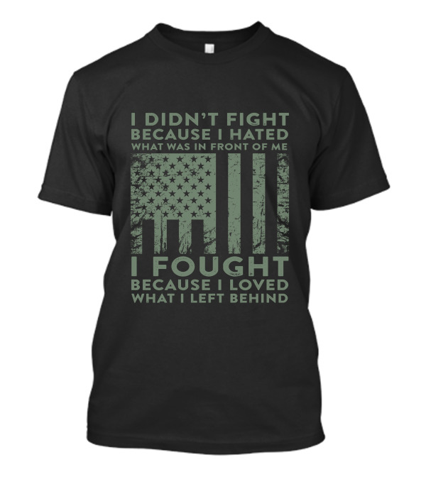 I Didn't Fight Because I Hated What Was In Front Of Me I Fought Because I Loved What I Left Behind Flag T-Shirt