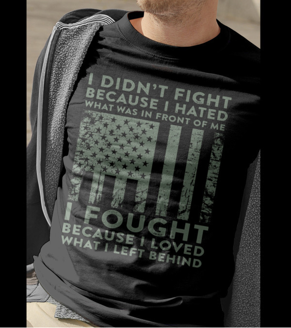 I Didn't Fight Because I Hated What Was In Front Of Me I Fought Because I Loved What I Left Behind Flag T-Shirt