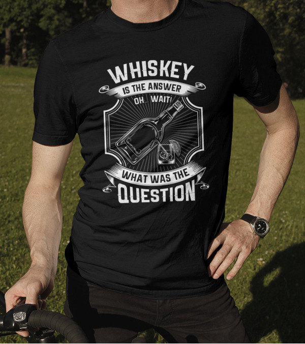 WHISKEY IS THE ANSWER OH WAIT WHAT WAS THE QUESTION T-Shirt