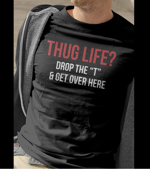 THUG LIFE Drop The T Get Over Here T-Shirt
