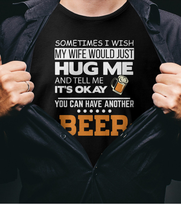 Sometimes I Wish My Wife Would Just Hug Me And Tell Me It's Okay You Can Have Another Beer T-Shirt
