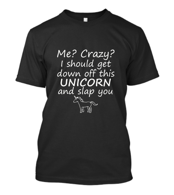 Me Crazy I Get Down Off This Unicorn And Slap You T-Shirt