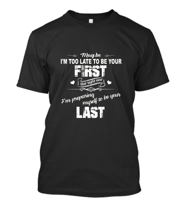 May Be I'm Too Late To Be Your First But Right Now I'm Preparing Myself To Be Your Last T-Shirt